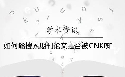 如何能搜索期刊論文是否被CNKI學術收錄