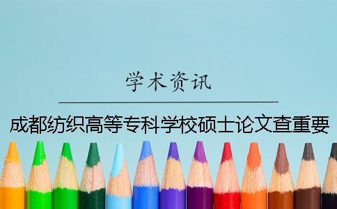 成都紡織高等?？茖W(xué)校碩士論文查重要求及重復(fù)率一