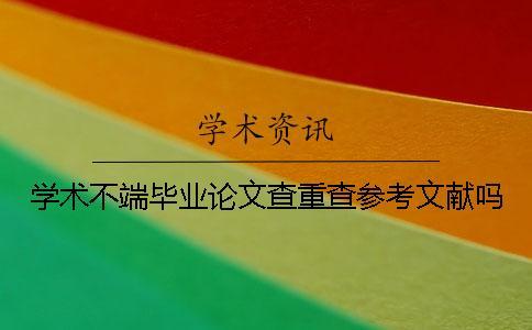 學(xué)術(shù)不端畢業(yè)論文查重查參考文獻(xiàn)嗎？