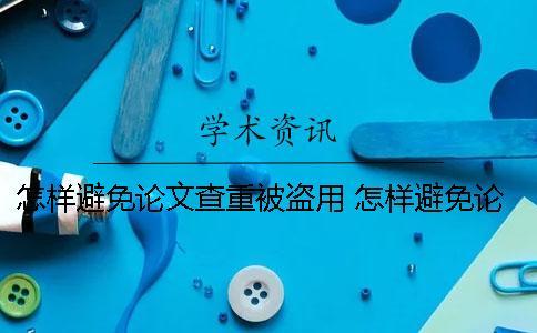 怎樣避免論文查重被盜用？ 怎樣避免論文重復率高