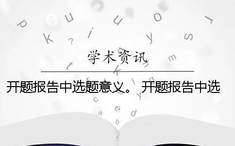 開題報告中選題意義。 開題報告中選題目的與意義該怎么闡述？