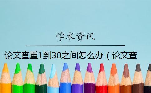 論文查重1到30之間怎么辦(論文查重可以查到報紙的嗎_學術查重會查到往屆的論文嗎) 論文查重1到30之間怎么辦(論文查重可以查到報紙的嗎_學術查重會查到往屆的論文嗎)
