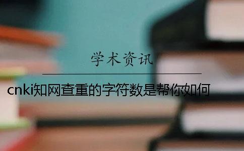 cnki學術查重的字符數(shù)是幫你如何算法的？