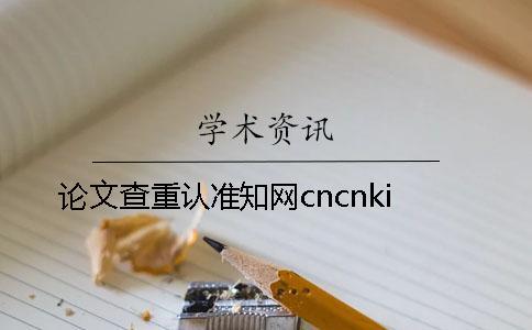 論文查重認(rèn)準(zhǔn)學(xué)術(shù)cncnki