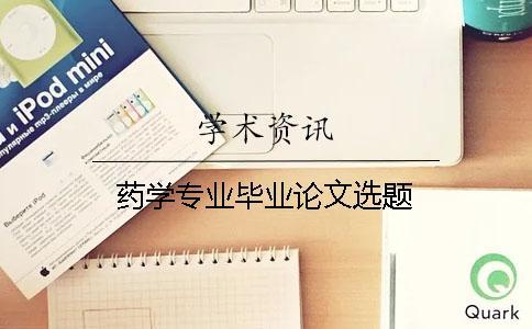 藥學專業(yè)畢業(yè)論文選題