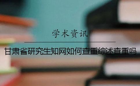 甘肅省研究生學術如何查重？綜述查重嗎？