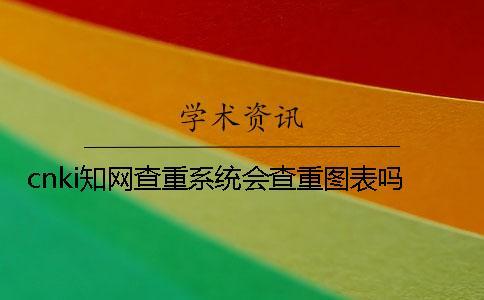 cnki學術查重系統會查重圖表嗎？