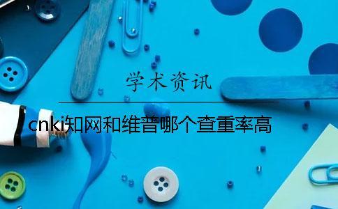 cnki學(xué)術(shù)和維普哪個查重率高