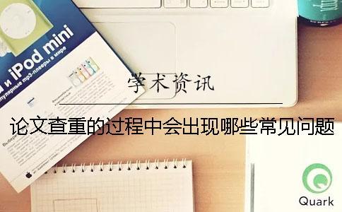 論文查重的過程中會出現(xiàn)哪些常見問題？