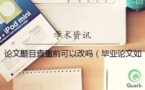 論文題目查重前可以改嗎（畢業(yè)論文如何查重_學(xué)術(shù)論文查重）