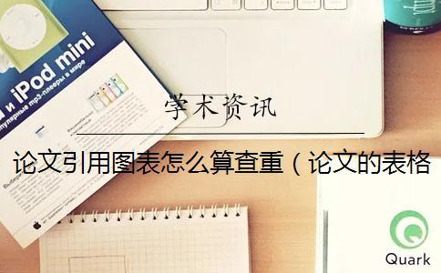 論文引用圖表怎么算查重（論文的表格會查重嗎_學術圖表會查重嗎）